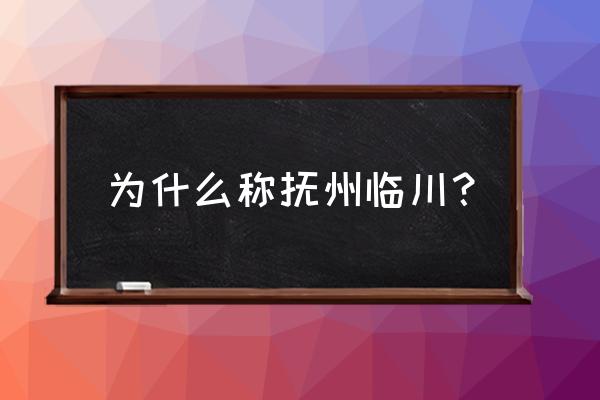 抚州临川怎么写 为什么称抚州临川？