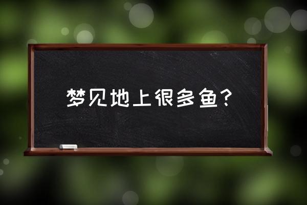 梦见地里都是鱼 梦见地上很多鱼？