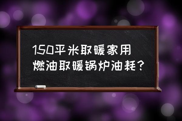 家用柴油供暖锅炉 150平米取暖家用燃油取暖锅炉油耗？