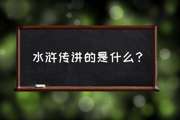 水浒传的主要内容概括 水浒传讲的是什么？