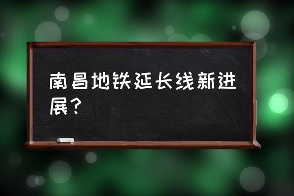 南昌地铁1号线延伸段 南昌地铁延长线新进展？