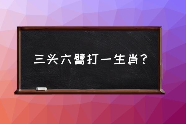 三头六臂打一个生肖 三头六臂打一生肖？