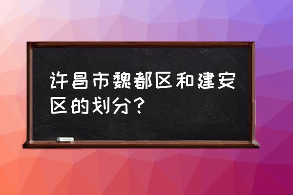 许昌市魏都区最新规划 许昌市魏都区和建安区的划分？