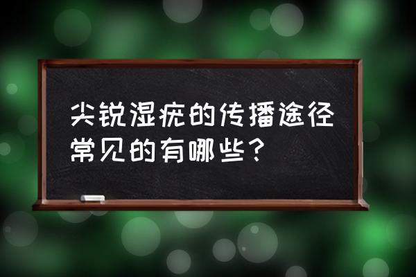 尖锐湿疣主要的传播途径 尖锐湿疣的传播途径常见的有哪些？