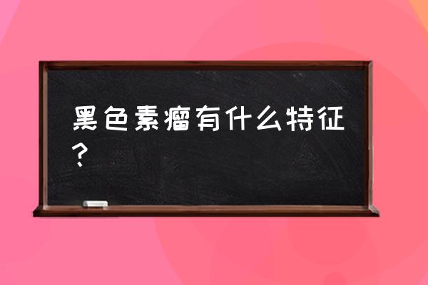 黑色素肿瘤什么样子 黑色素瘤有什么特征？