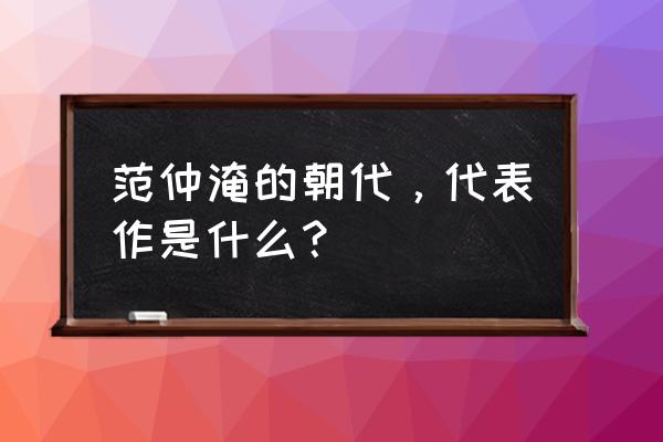 范仲淹的朝代和著名代表作 范仲淹的朝代，代表作是什么？