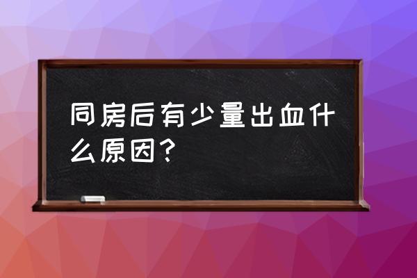 同房时轻微出血什么原因 同房后有少量出血什么原因？