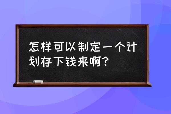 存钱计划表完整版 怎样可以制定一个计划存下钱来啊？