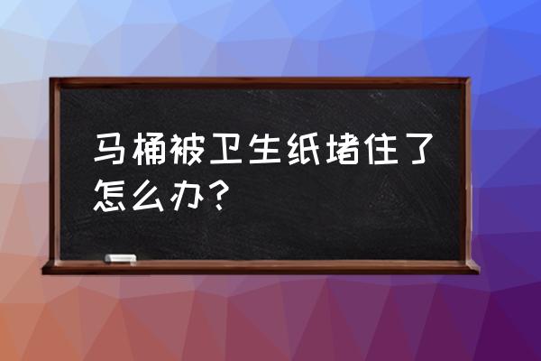 马桶被纸堵了怎么办 马桶被卫生纸堵住了怎么办？