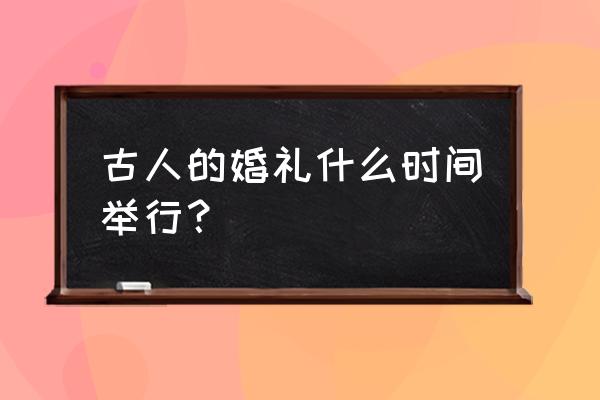 古人婚礼在什么时间 古人的婚礼什么时间举行？