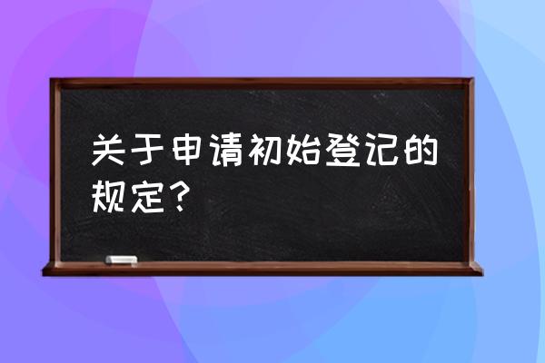 怎样登记算初始登记 关于申请初始登记的规定？