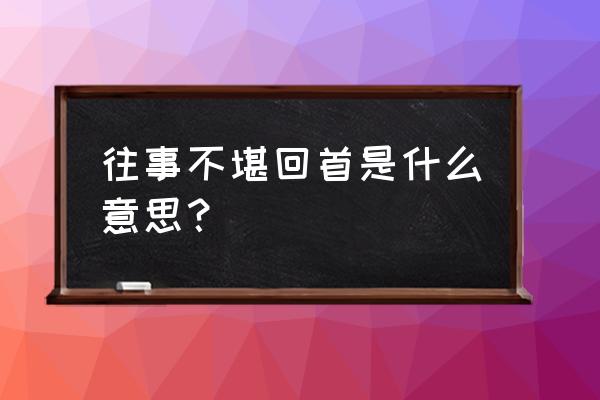 往事不堪回首是什么意思啊 往事不堪回首是什么意思？