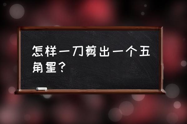 五角星一刀怎么剪出来 怎样一刀剪出一个五角星？