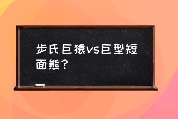 巨型短面熊vs巨猿 步氏巨猿vs巨型短面熊？