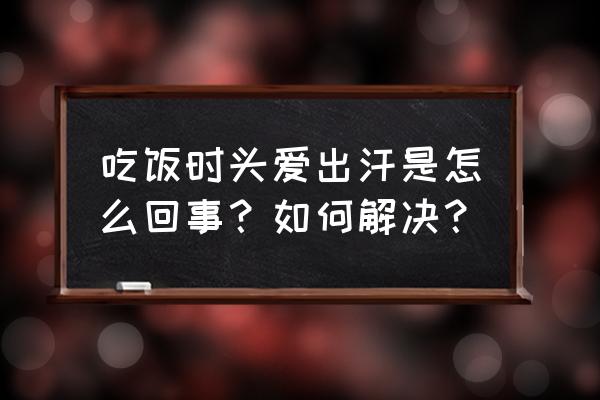 吃饭头上老出汗怎么回事 吃饭时头爱出汗是怎么回事？如何解决？