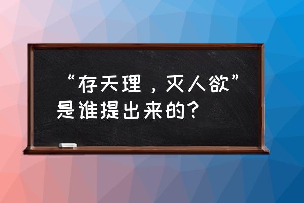 存天理灭人欲的目的 “存天理，灭人欲”是谁提出来的？