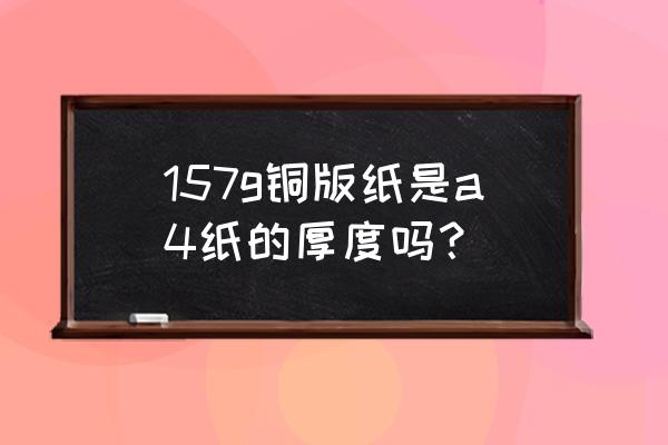 157g铜版纸厚度 157g铜版纸是a4纸的厚度吗？