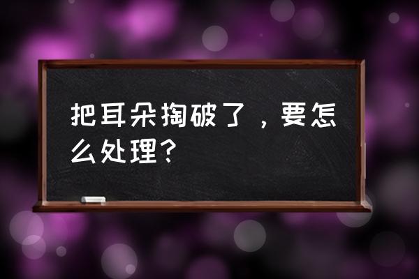 耳膜掏破了怎么办 把耳朵掏破了，要怎么处理？