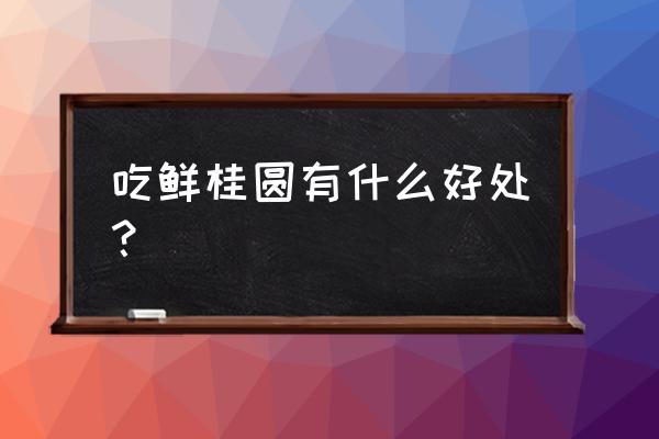 新鲜的桂圆的营养价值 吃鲜桂圆有什么好处？