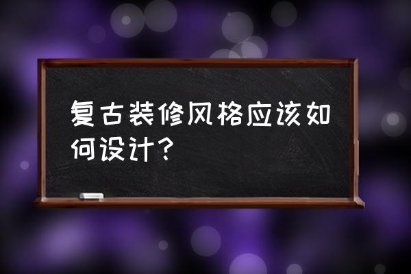 复古风格装修 怀旧 复古装修风格应该如何设计？