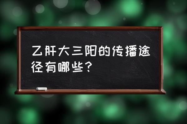 乙肝大三阳传染途径是什么 乙肝大三阳的传播途径有哪些？