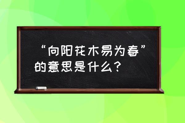 什么向阳花木易为春 “向阳花木易为春”的意思是什么？