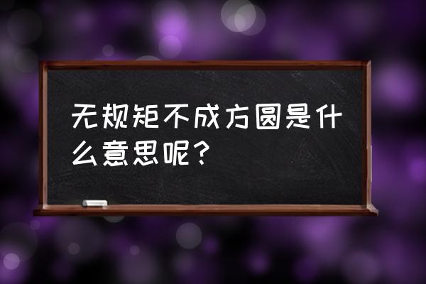 无规矩不成方圆的含义 无规矩不成方圆是什么意思呢？