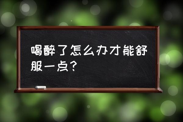 喝醉酒非常难受怎么办 喝醉了怎么办才能舒服一点？