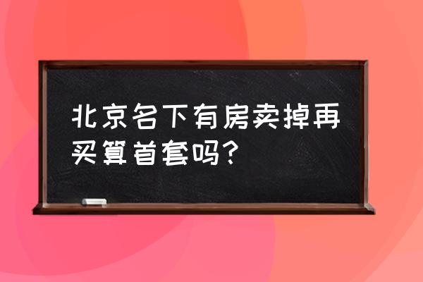 2020年北京取消认房又认贷 北京名下有房卖掉再买算首套吗？