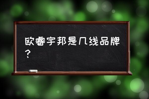 欧睿宇邦橱柜什么档次 欧睿宇邦是几线品牌？