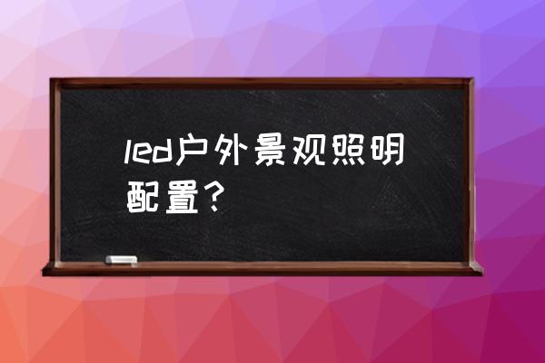 led景观照明 led户外景观照明配置？