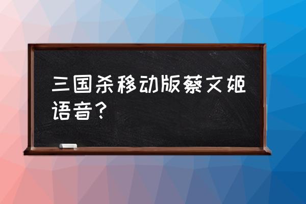 三国杀蔡文姬台词语音 三国杀移动版蔡文姬语音？