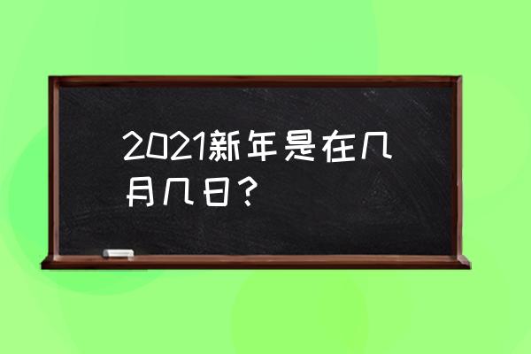 2021年过年是几号 2021新年是在几月几日？