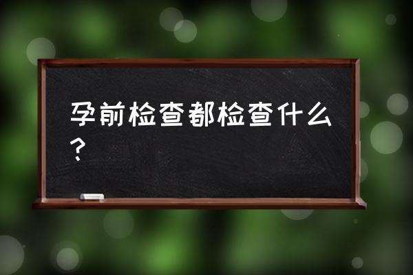 孕前检查要检查些什么 孕前检查都检查什么？