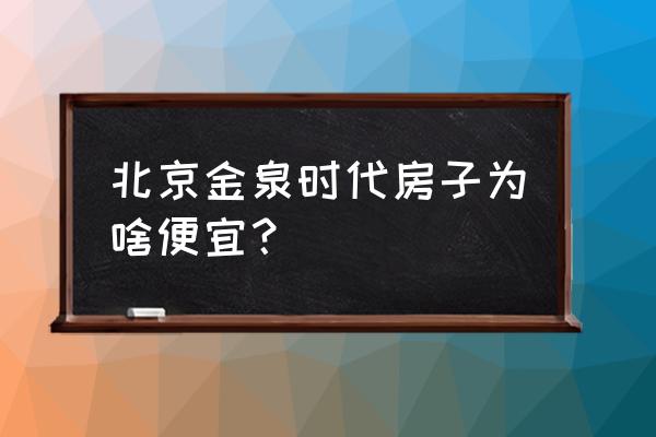 金泉时代生意好吗 北京金泉时代房子为啥便宜？