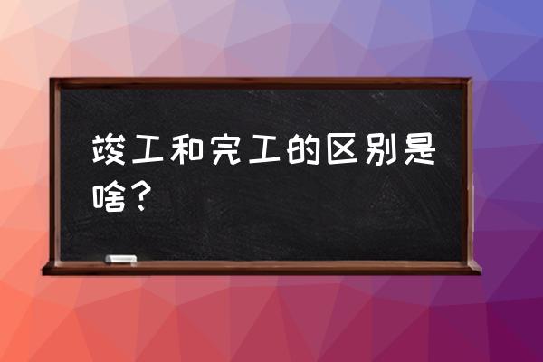 竣工是什么意思解释 竣工和完工的区别是啥？