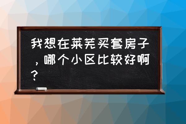 莱芜区金点子房产信息 我想在莱芜买套房子，哪个小区比较好啊？