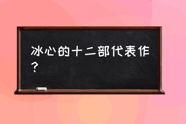 冰心代表作有哪些作品 冰心的十二部代表作？