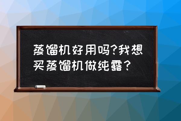 纯露蒸馏设备 蒸馏机好用吗?我想买蒸馏机做纯露？