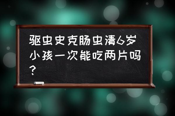 肠虫清吃一次有效吗 驱虫史克肠虫清6岁小孩一次能吃两片吗？