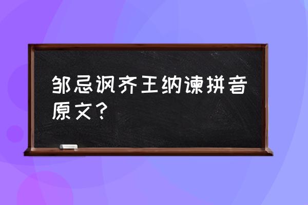 纳邹忌讽齐王纳谏原文 邹忌讽齐王纳谏拼音原文？