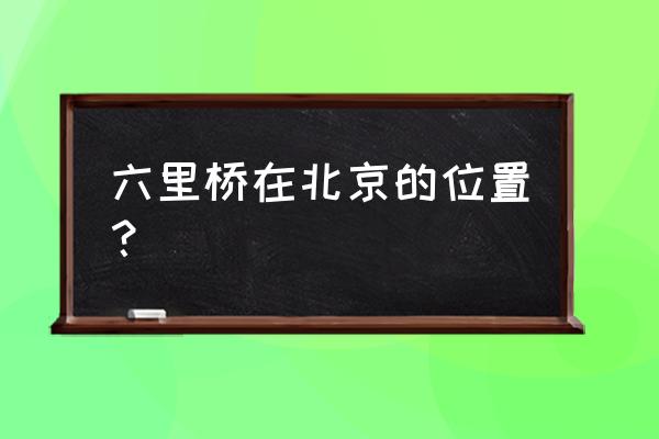 北京六里桥位置 六里桥在北京的位置？