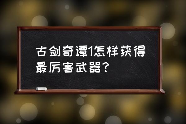 古剑奇谭1完美攻略秘籍 古剑奇谭1怎样获得最厉害武器？