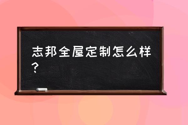 志邦家具全屋定制怎么样 志邦全屋定制怎么样？