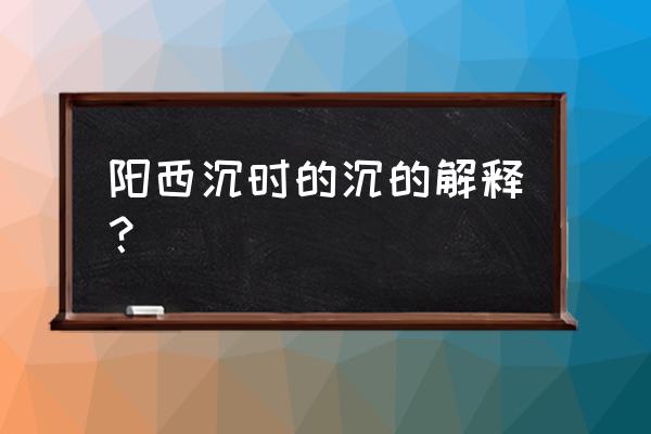 乡阳西沉的时间 阳西沉时的沉的解释？