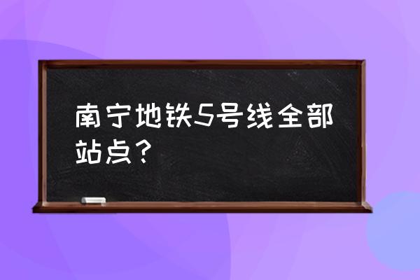 南宁5号线全部站名 南宁地铁5号线全部站点？