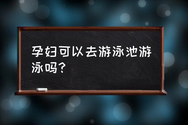 孕妇能不能游泳池游泳 孕妇可以去游泳池游泳吗？