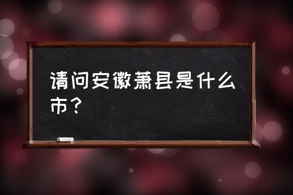 安徽萧县属于哪个市 请问安徽萧县是什么市？