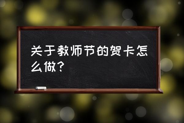 教师节礼物贺卡 关于教师节的贺卡怎么做？