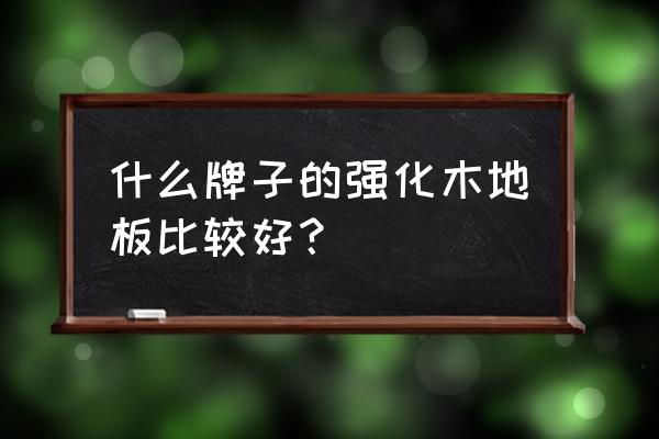 强化木地板哪个品牌好 什么牌子的强化木地板比较好？